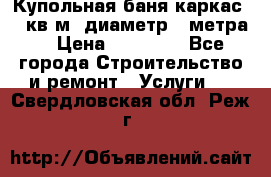 Купольная-баня-каркас 12 кв.м. диаметр 4 метра  › Цена ­ 32 000 - Все города Строительство и ремонт » Услуги   . Свердловская обл.,Реж г.